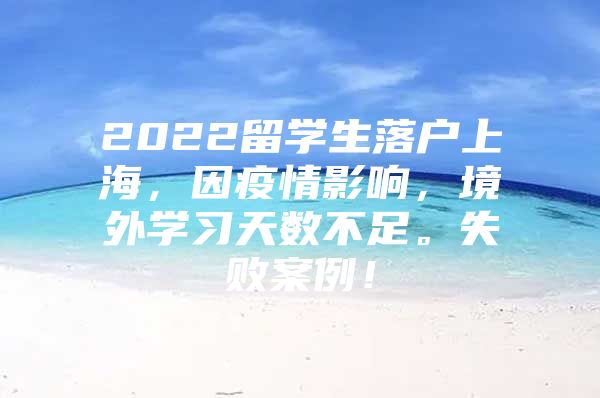 2022留学生落户上海，因疫情影响，境外学习天数不足。失败案例！