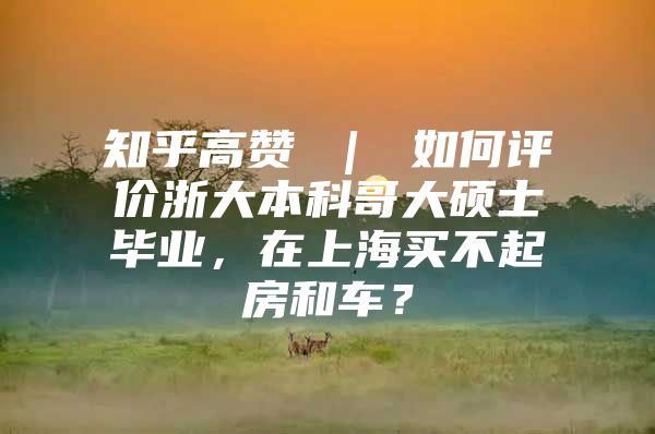 知乎高赞 ｜ 如何评价浙大本科哥大硕士毕业，在上海买不起房和车？