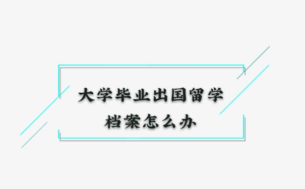 大学毕业后出国留学，档案怎么办？