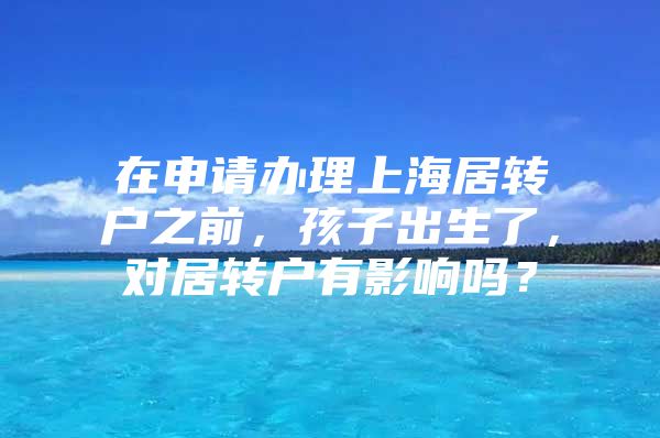 在申请办理上海居转户之前，孩子出生了，对居转户有影响吗？