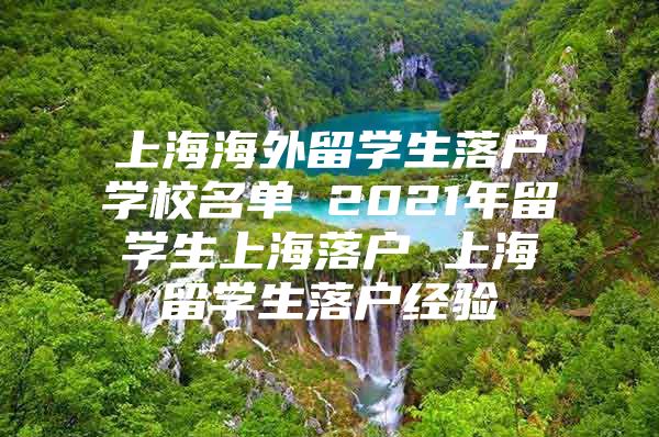 上海海外留学生落户学校名单 2021年留学生上海落户 上海留学生落户经验