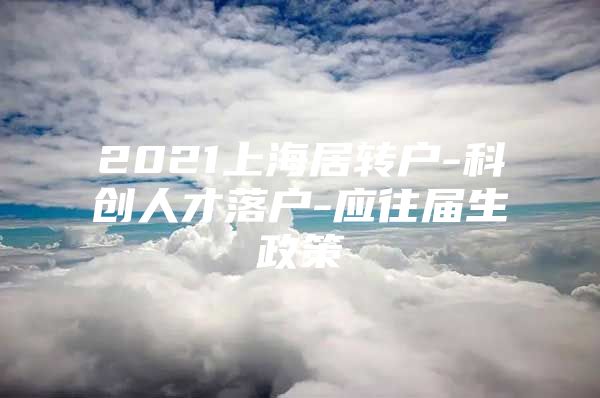 2021上海居转户-科创人才落户-应往届生政策