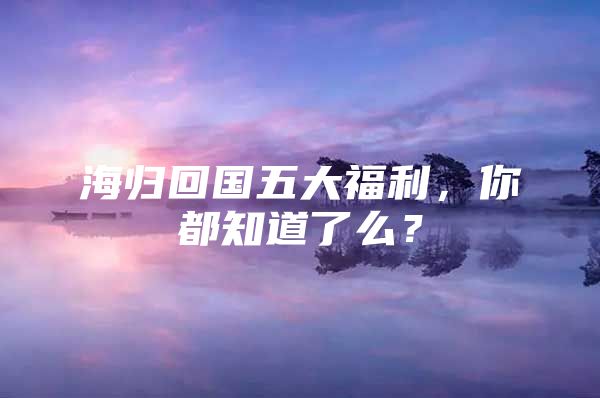 海归回国五大福利，你都知道了么？