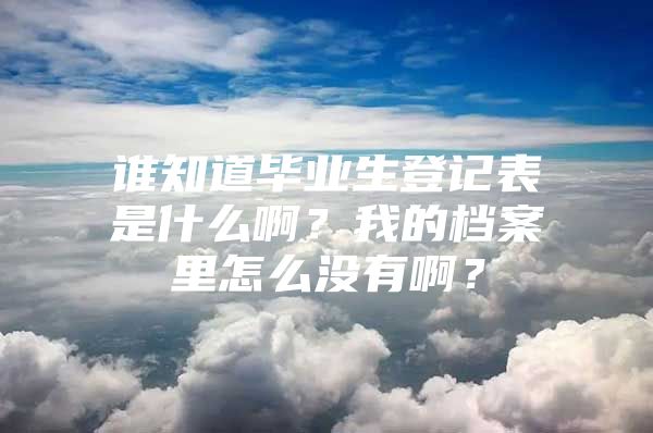 谁知道毕业生登记表是什么啊？我的档案里怎么没有啊？