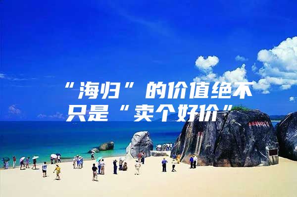 “海归”的价值绝不只是“卖个好价”