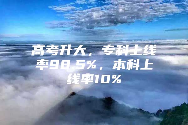 高考升大，专科上线率98.5%，本科上线率10%