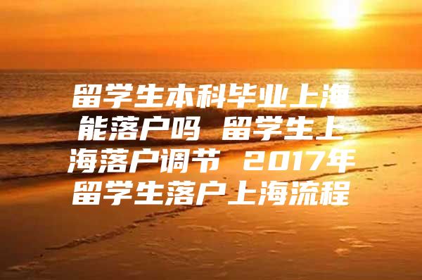 留学生本科毕业上海能落户吗 留学生上海落户调节 2017年留学生落户上海流程