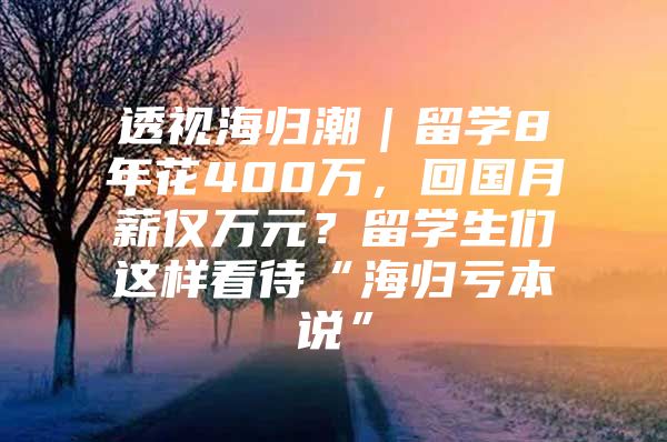 透视海归潮｜留学8年花400万，回国月薪仅万元？留学生们这样看待“海归亏本说”