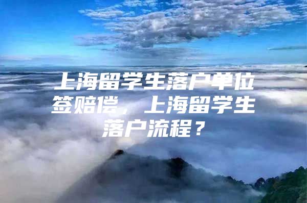 上海留学生落户单位签赔偿，上海留学生落户流程？