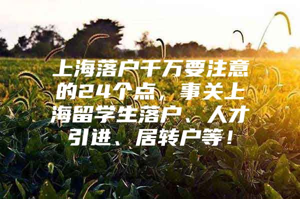 上海落户千万要注意的24个点，事关上海留学生落户、人才引进、居转户等！