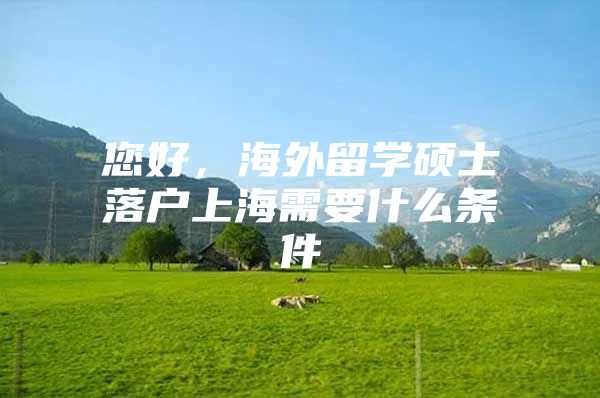 您好，海外留学硕士落户上海需要什么条件