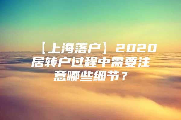 【上海落户】2020居转户过程中需要注意哪些细节？