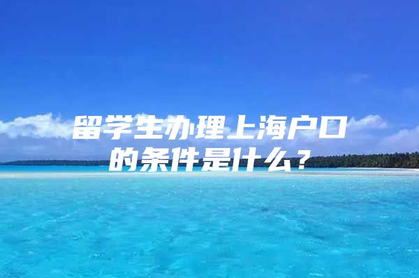 留学生办理上海户口的条件是什么？