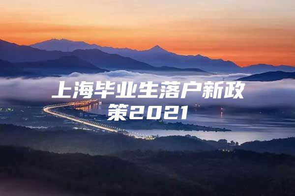 上海毕业生落户新政策2021