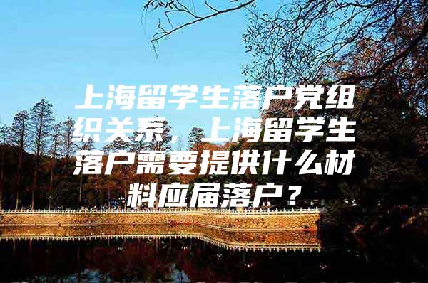 上海留学生落户党组织关系，上海留学生落户需要提供什么材料应届落户？