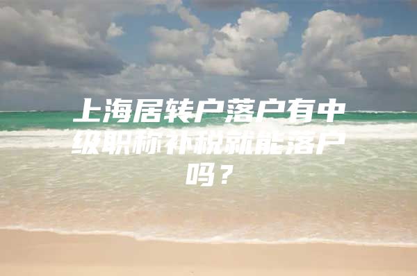 上海居转户落户有中级职称补税就能落户吗？