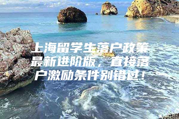 上海留学生落户政策最新进阶版，直接落户激励条件别错过！