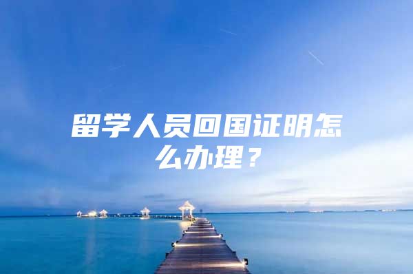 留学人员回国证明怎么办理？