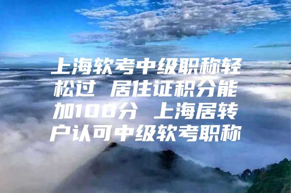 上海软考中级职称轻松过 居住证积分能加100分 上海居转户认可中级软考职称