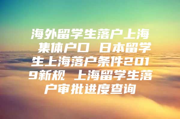 海外留学生落户上海 集体户口 日本留学生上海落户条件2019新规 上海留学生落户审批进度查询