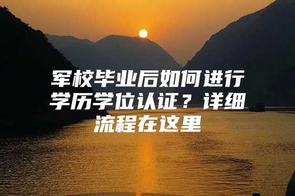 军校毕业后如何进行学历学位认证？详细流程在这里