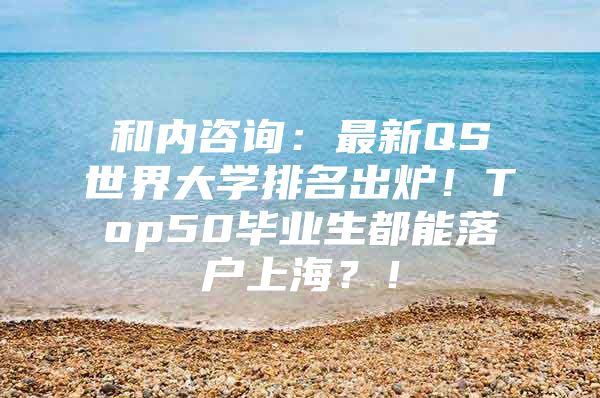 和内咨询：最新QS世界大学排名出炉！Top50毕业生都能落户上海？！