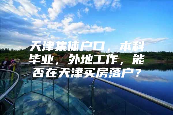 天津集体户口，本科毕业，外地工作，能否在天津买房落户？