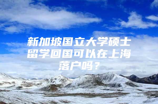 新加坡国立大学硕士留学回国可以在上海落户吗？