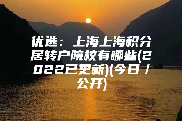 优选：上海上海积分居转户院校有哪些(2022已更新)(今日／公开)