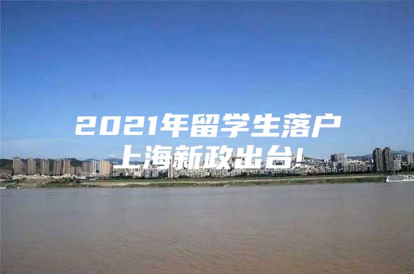 2021年留学生落户上海新政出台!