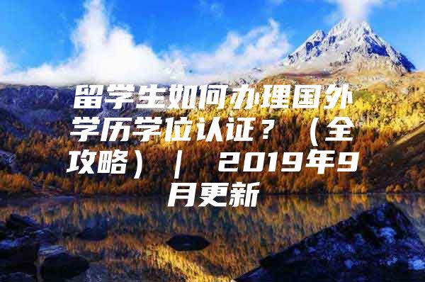 留学生如何办理国外学历学位认证？（全攻略）｜ 2019年9月更新