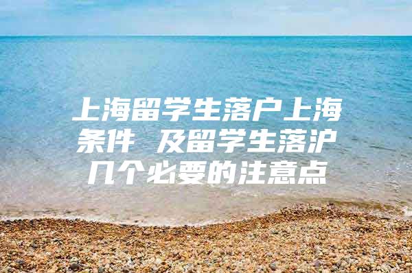 上海留学生落户上海条件 及留学生落沪几个必要的注意点