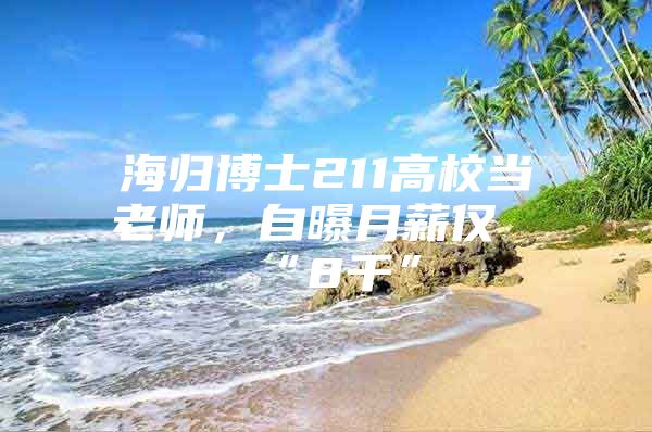 海归博士211高校当老师，自曝月薪仅“8千”