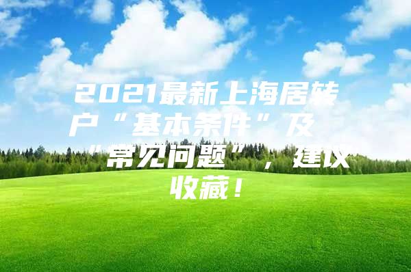 2021最新上海居转户“基本条件”及“常见问题”，建议收藏！