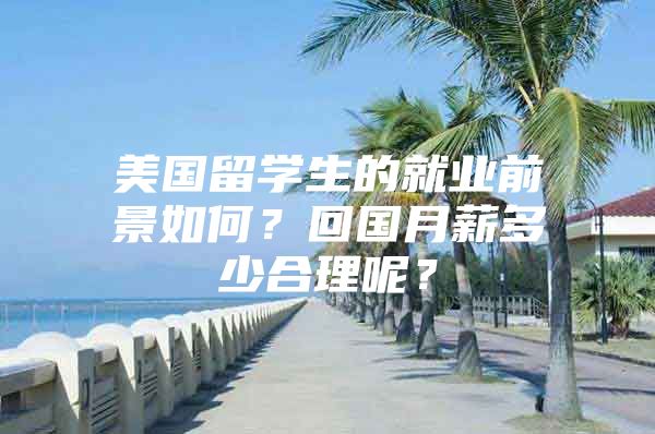 美国留学生的就业前景如何？回国月薪多少合理呢？