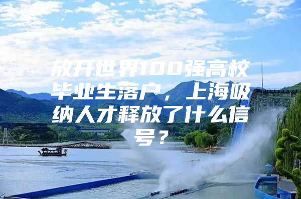 放开世界100强高校毕业生落户，上海吸纳人才释放了什么信号？