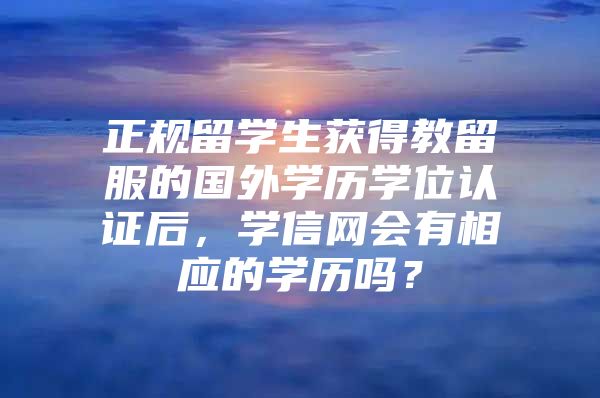 正规留学生获得教留服的国外学历学位认证后，学信网会有相应的学历吗？