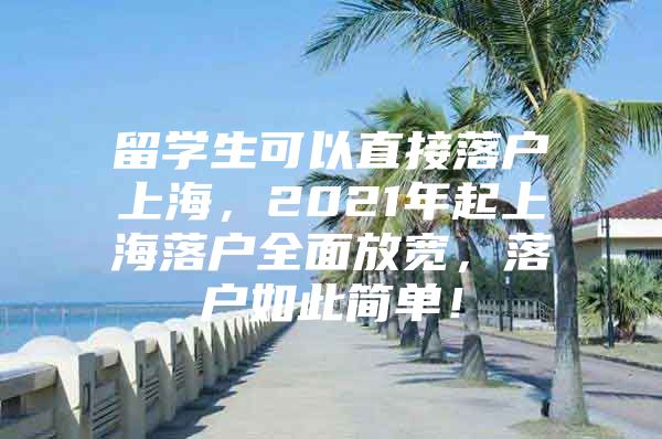 留学生可以直接落户上海，2021年起上海落户全面放宽，落户如此简单！