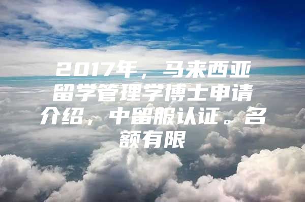 2017年，马来西亚留学管理学博士申请介绍，中留服认证。名额有限