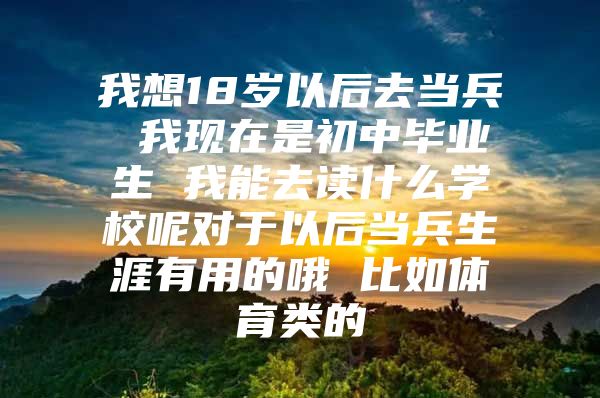 我想18岁以后去当兵 我现在是初中毕业生 我能去读什么学校呢对于以后当兵生涯有用的哦 比如体育类的