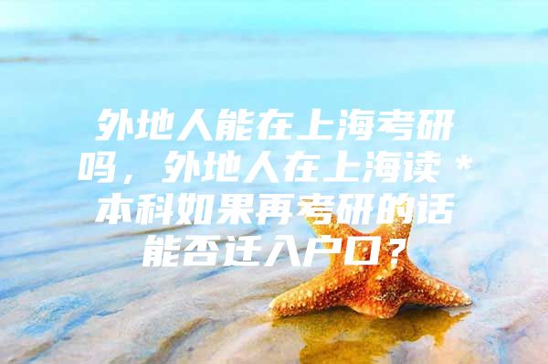 外地人能在上海考研吗，外地人在上海读＊本科如果再考研的话能否迁入户口？