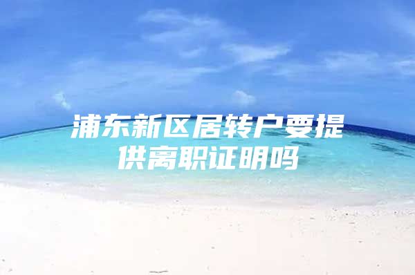 浦东新区居转户要提供离职证明吗