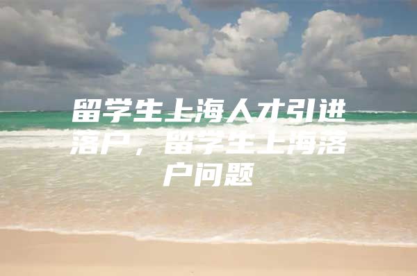 留学生上海人才引进落户，留学生上海落户问题