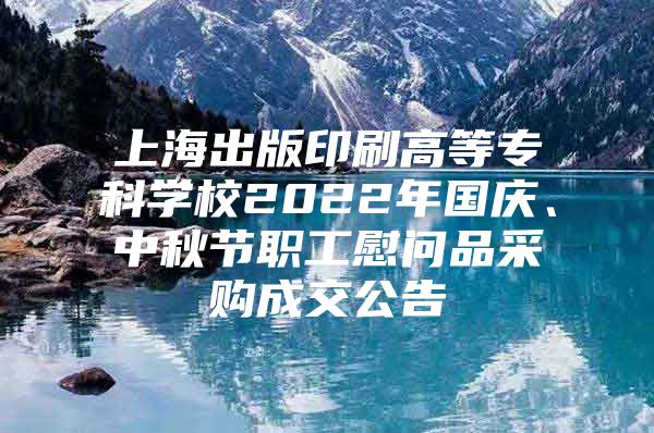 上海出版印刷高等专科学校2022年国庆、中秋节职工慰问品采购成交公告