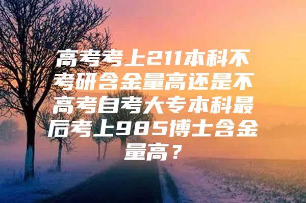 高考考上211本科不考研含金量高还是不高考自考大专本科最后考上985博士含金量高？