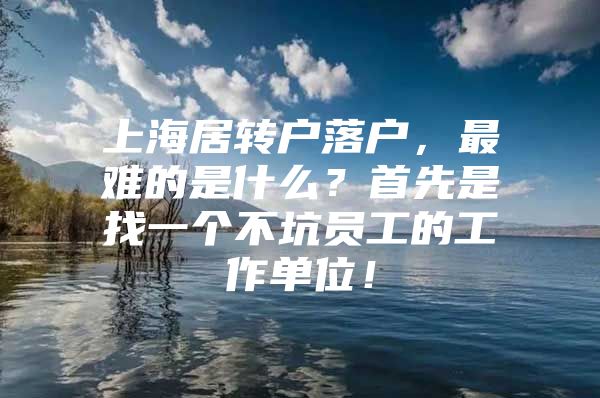 上海居转户落户，最难的是什么？首先是找一个不坑员工的工作单位！