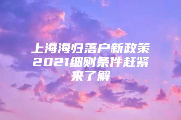 上海海归落户新政策2021细则条件赶紧来了解