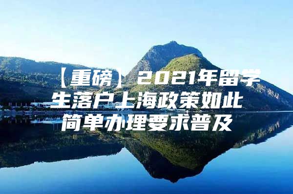 【重磅】2021年留学生落户上海政策如此简单办理要求普及