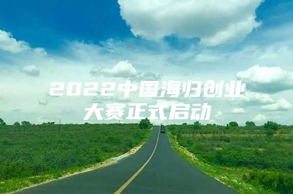 2022中国海归创业大赛正式启动