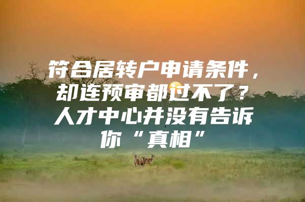 符合居转户申请条件，却连预审都过不了？人才中心并没有告诉你“真相”